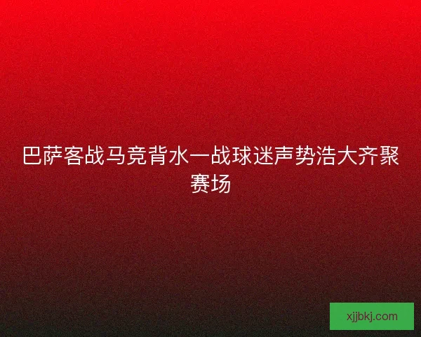 巴萨客战马竞背水一战球迷声势浩大齐聚赛场