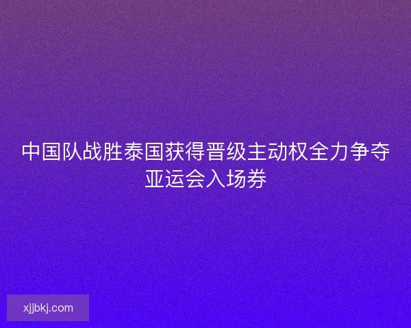 中国队战胜泰国获得晋级主动权全力争夺亚运会入场券