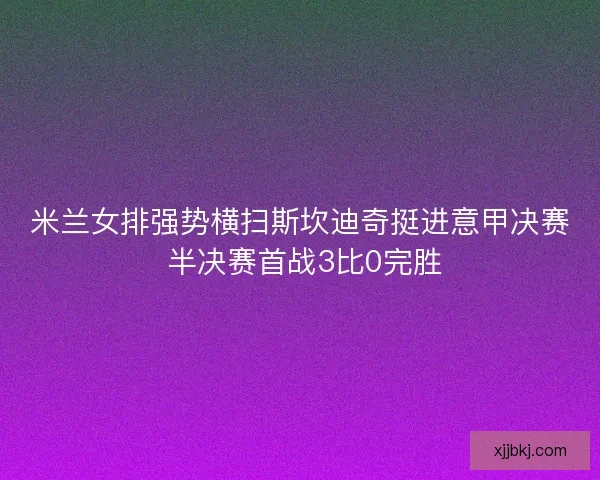 米兰女排强势横扫斯坎迪奇挺进意甲决赛 半决赛首战3比0完胜