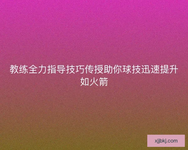 教练全力指导技巧传授助你球技迅速提升如火箭